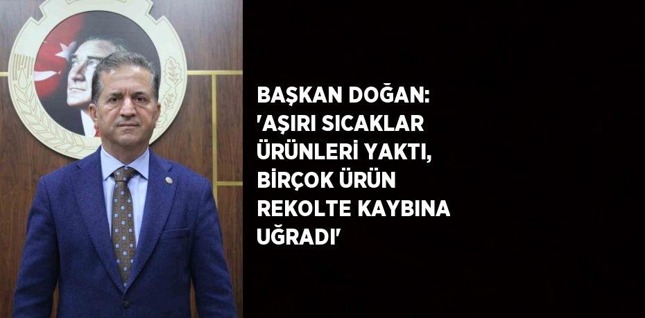 BAŞKAN DOĞAN: 'AŞIRI SICAKLAR ÜRÜNLERİ YAKTI, BİRÇOK ÜRÜN REKOLTE KAYBINA UĞRADI'