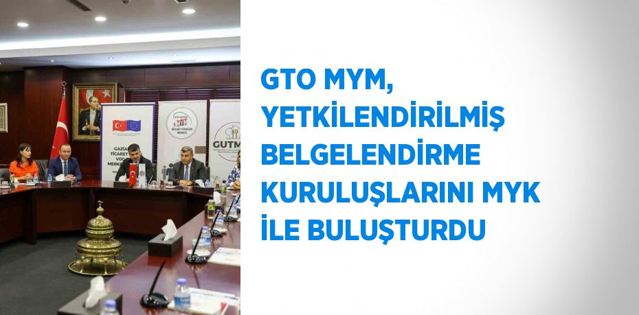 GTO MYM, YETKİLENDİRİLMİŞ BELGELENDİRME KURULUŞLARINI MYK İLE BULUŞTURDU