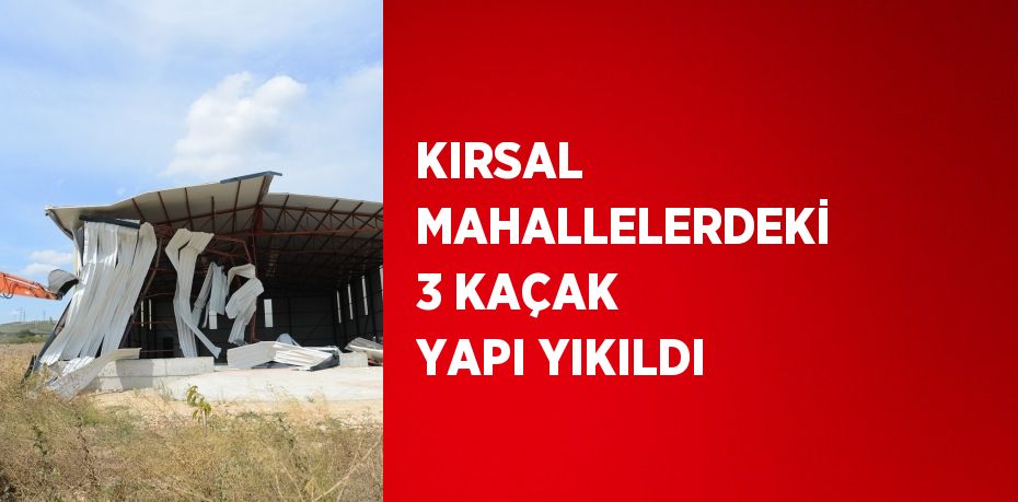 KIRSAL MAHALLELERDEKİ 3 KAÇAK YAPI YIKILDI