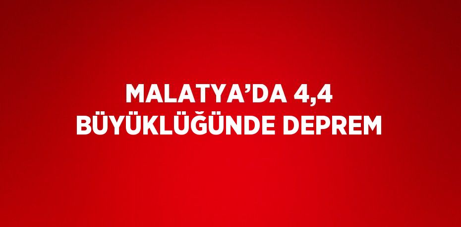 MALATYA’DA 4,4 BÜYÜKLÜĞÜNDE DEPREM