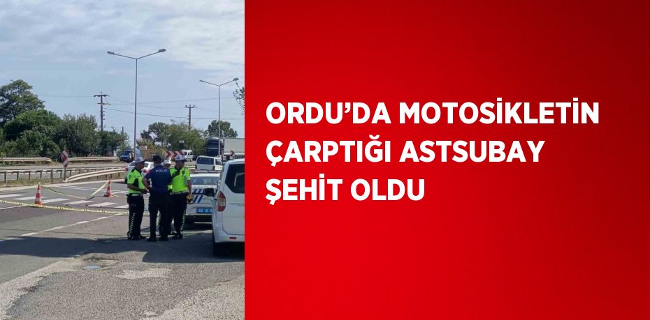 ORDU’DA MOTOSİKLETİN ÇARPTIĞI ASTSUBAY ŞEHİT OLDU