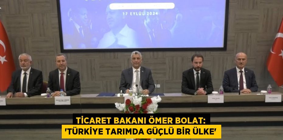 TİCARET BAKANI ÖMER BOLAT: 'TÜRKİYE TARIMDA GÜÇLÜ BİR ÜLKE'