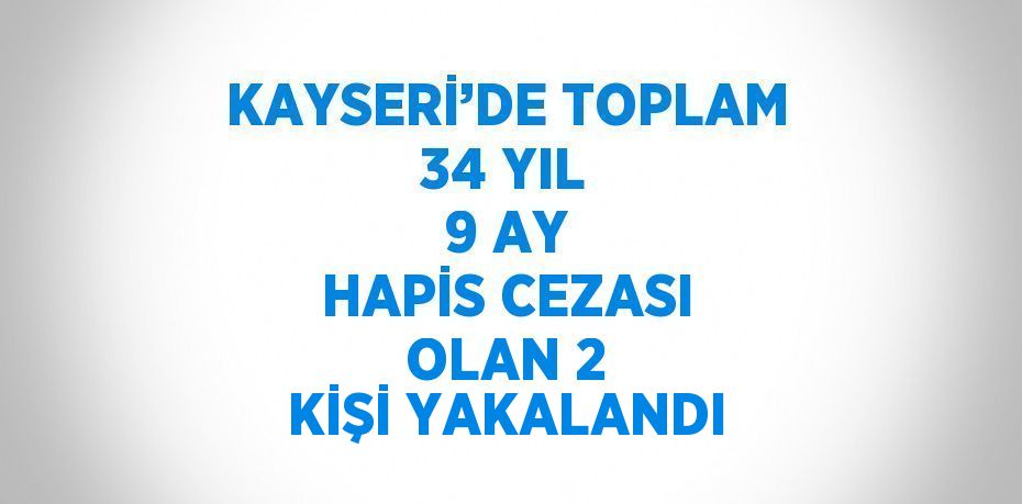 KAYSERİ’DE TOPLAM 34 YIL 9 AY HAPİS CEZASI OLAN 2 KİŞİ YAKALANDI