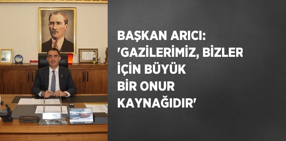 BAŞKAN ARICI: 'GAZİLERİMİZ, BİZLER İÇİN BÜYÜK BİR ONUR KAYNAĞIDIR'