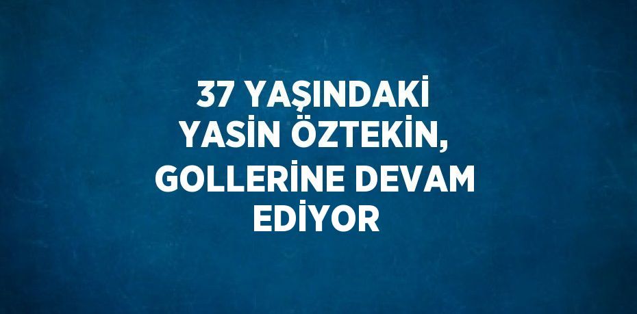 37 YAŞINDAKİ YASİN ÖZTEKİN, GOLLERİNE DEVAM EDİYOR