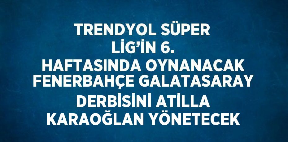 TRENDYOL SÜPER LİG’İN 6. HAFTASINDA OYNANACAK FENERBAHÇE GALATASARAY DERBİSİNİ ATİLLA KARAOĞLAN YÖNETECEK