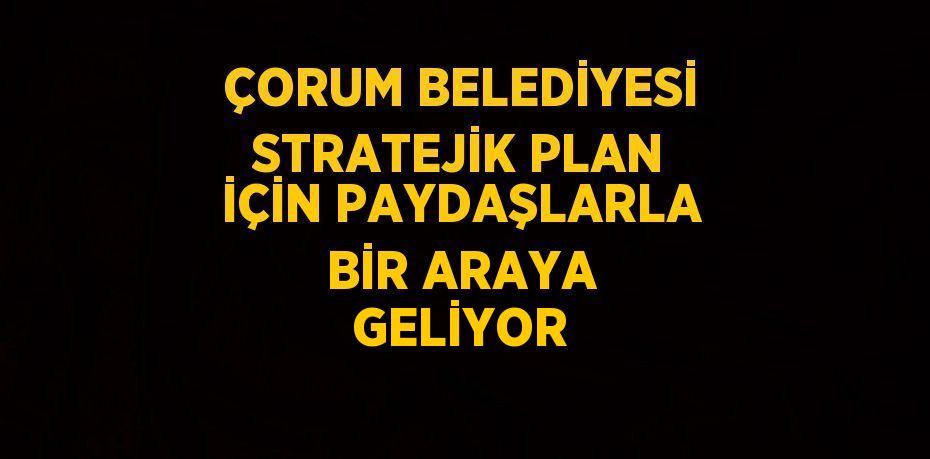 ÇORUM BELEDİYESİ STRATEJİK PLAN İÇİN PAYDAŞLARLA BİR ARAYA GELİYOR