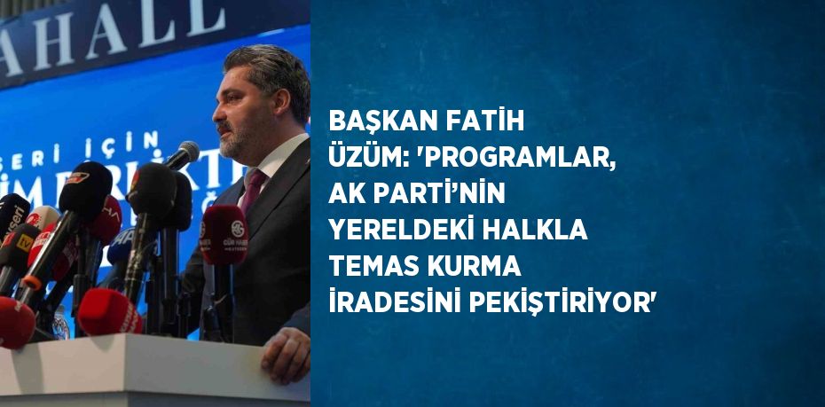 BAŞKAN FATİH ÜZÜM: 'PROGRAMLAR, AK PARTİ’NİN YERELDEKİ HALKLA TEMAS KURMA İRADESİNİ PEKİŞTİRİYOR'