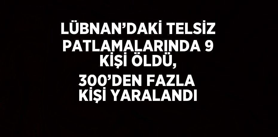 LÜBNAN’DAKİ TELSİZ PATLAMALARINDA 9 KİŞİ ÖLDÜ, 300’DEN FAZLA KİŞİ YARALANDI