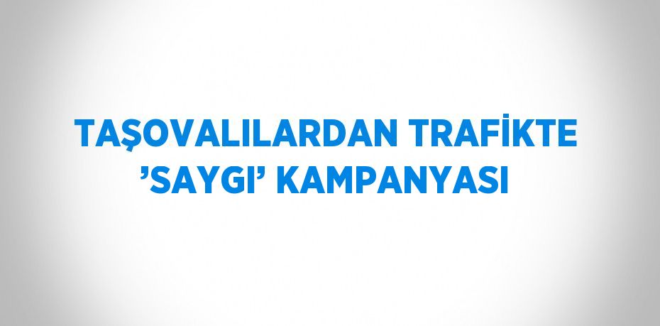 TAŞOVALILARDAN TRAFİKTE ’SAYGI’ KAMPANYASI