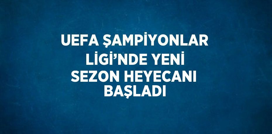 UEFA ŞAMPİYONLAR LİGİ’NDE YENİ SEZON HEYECANI BAŞLADI