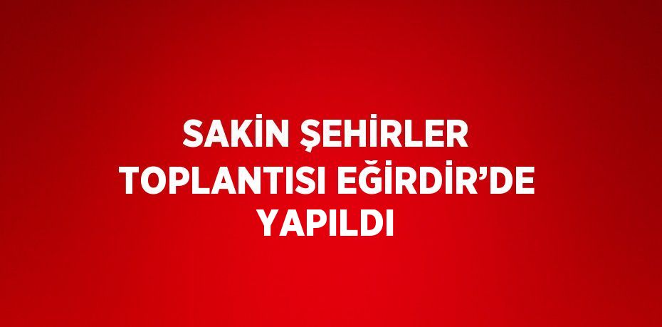 SAKİN ŞEHİRLER TOPLANTISI EĞİRDİR’DE YAPILDI