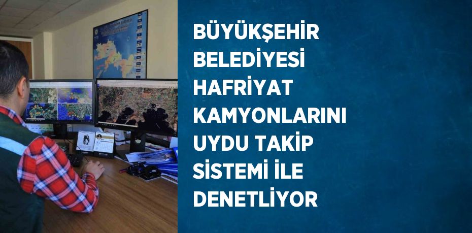 BÜYÜKŞEHİR BELEDİYESİ HAFRİYAT KAMYONLARINI UYDU TAKİP SİSTEMİ İLE DENETLİYOR