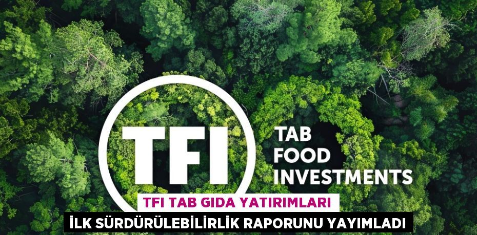 TFI TAB GIDA YATIRIMLARI İLK SÜRDÜRÜLEBİLİRLİK RAPORUNU YAYIMLADI