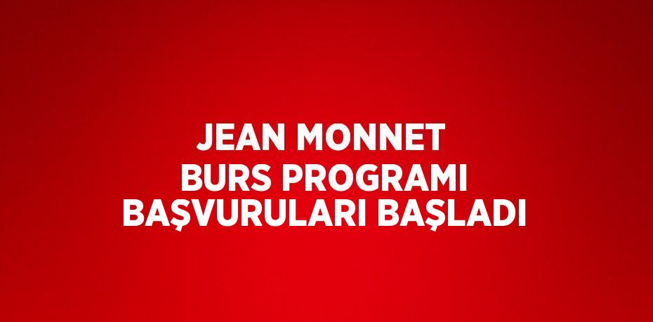 JEAN MONNET BURS PROGRAMI BAŞVURULARI BAŞLADI