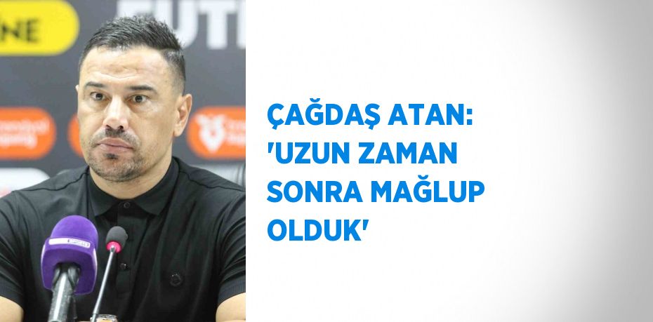 ÇAĞDAŞ ATAN: 'UZUN ZAMAN SONRA MAĞLUP OLDUK'