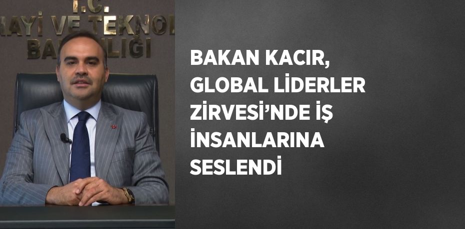 BAKAN KACIR, GLOBAL LİDERLER ZİRVESİ’NDE İŞ İNSANLARINA SESLENDİ