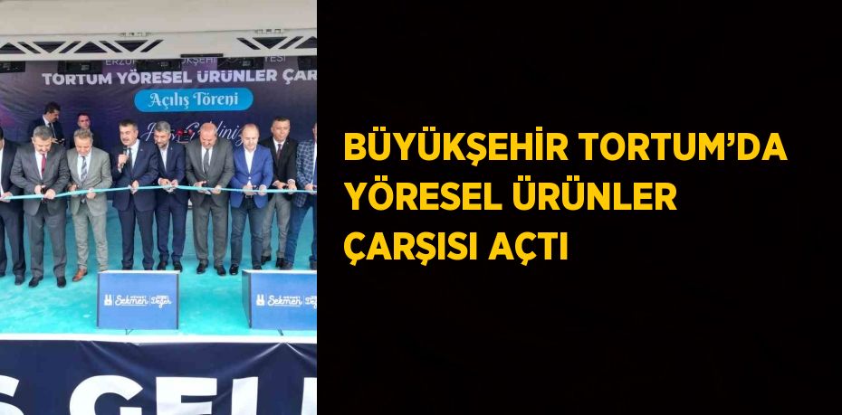 BÜYÜKŞEHİR TORTUM’DA YÖRESEL ÜRÜNLER ÇARŞISI AÇTI