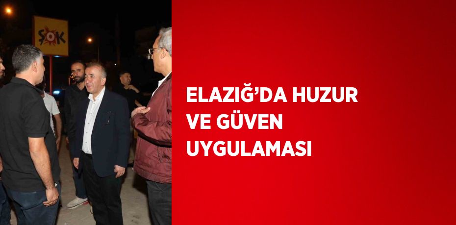 ELAZIĞ’DA HUZUR VE GÜVEN UYGULAMASI