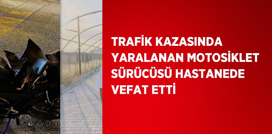 TRAFİK KAZASINDA YARALANAN MOTOSİKLET SÜRÜCÜSÜ HASTANEDE VEFAT ETTİ