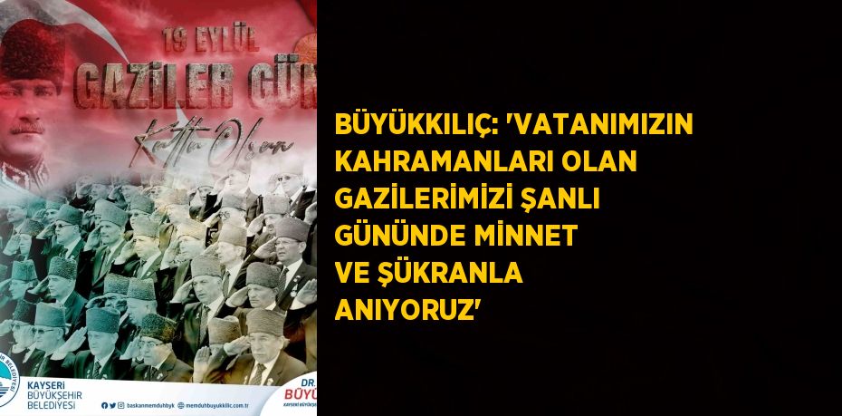 BÜYÜKKILIÇ: 'VATANIMIZIN KAHRAMANLARI OLAN GAZİLERİMİZİ ŞANLI GÜNÜNDE MİNNET VE ŞÜKRANLA ANIYORUZ'