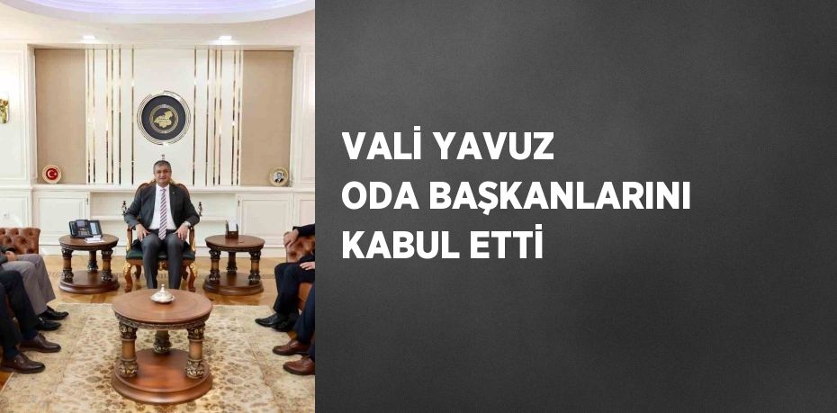 VALİ YAVUZ ODA BAŞKANLARINI KABUL ETTİ