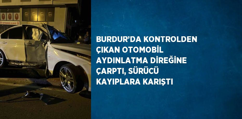 BURDUR’DA KONTROLDEN ÇIKAN OTOMOBİL AYDINLATMA DİREĞİNE ÇARPTI, SÜRÜCÜ KAYIPLARA KARIŞTI