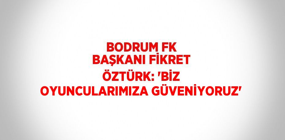 BODRUM FK BAŞKANI FİKRET ÖZTÜRK: 'BİZ OYUNCULARIMIZA GÜVENİYORUZ'