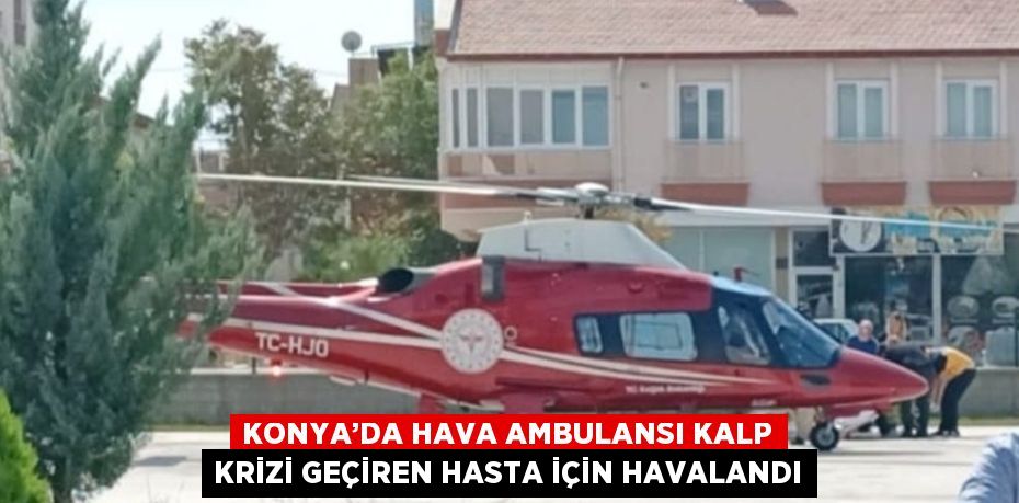 KONYA’DA HAVA AMBULANSI KALP KRİZİ GEÇİREN HASTA İÇİN HAVALANDI