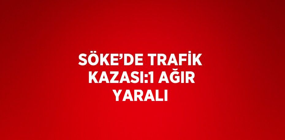 SÖKE’DE TRAFİK KAZASI:1 AĞIR YARALI