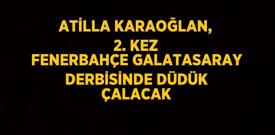 ATİLLA KARAOĞLAN, 2. KEZ FENERBAHÇE GALATASARAY DERBİSİNDE DÜDÜK ÇALACAK