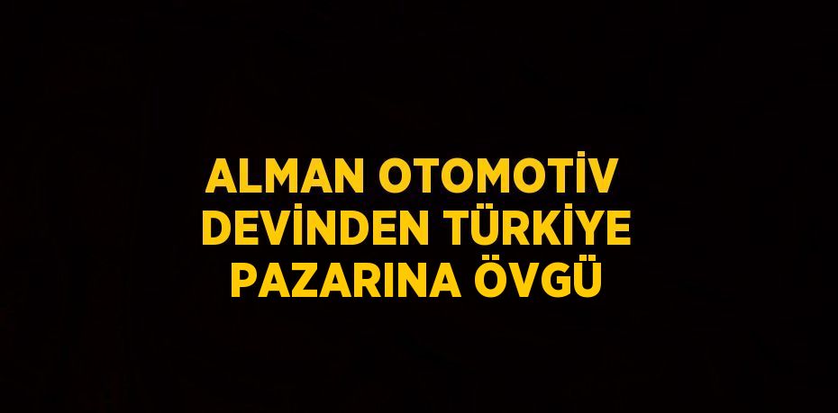 ALMAN OTOMOTİV DEVİNDEN TÜRKİYE PAZARINA ÖVGÜ