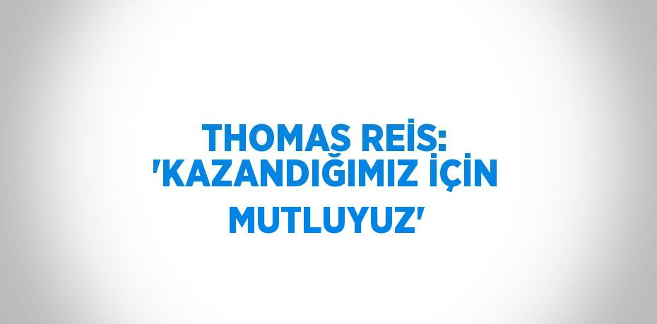 THOMAS REİS: 'KAZANDIĞIMIZ İÇİN MUTLUYUZ'