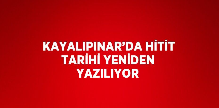 KAYALIPINAR’DA HİTİT TARİHİ YENİDEN YAZILIYOR