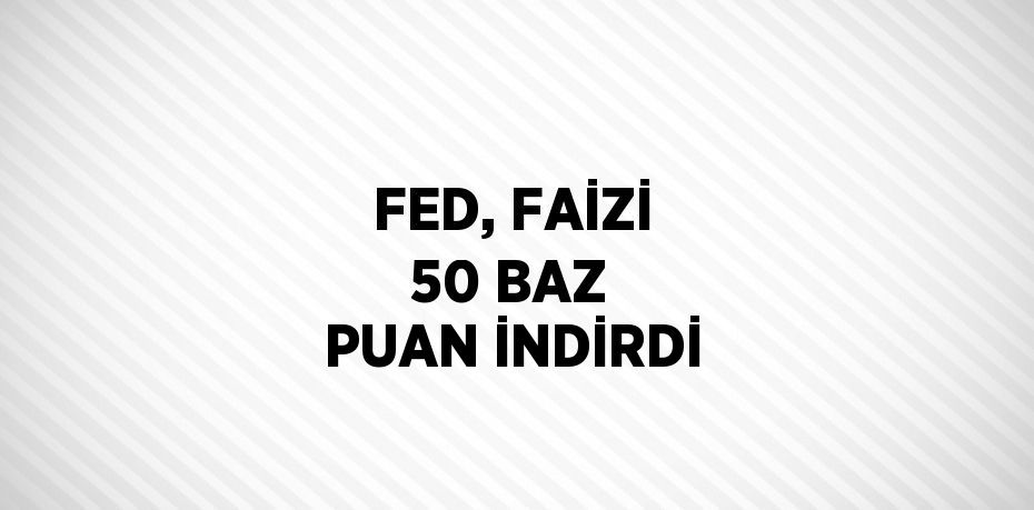 FED, FAİZİ 50 BAZ PUAN İNDİRDİ