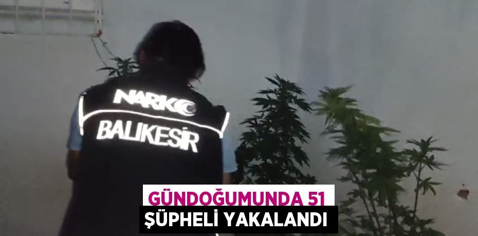 GÜNDOĞUMUNDA 51 ŞÜPHELİ YAKALANDI