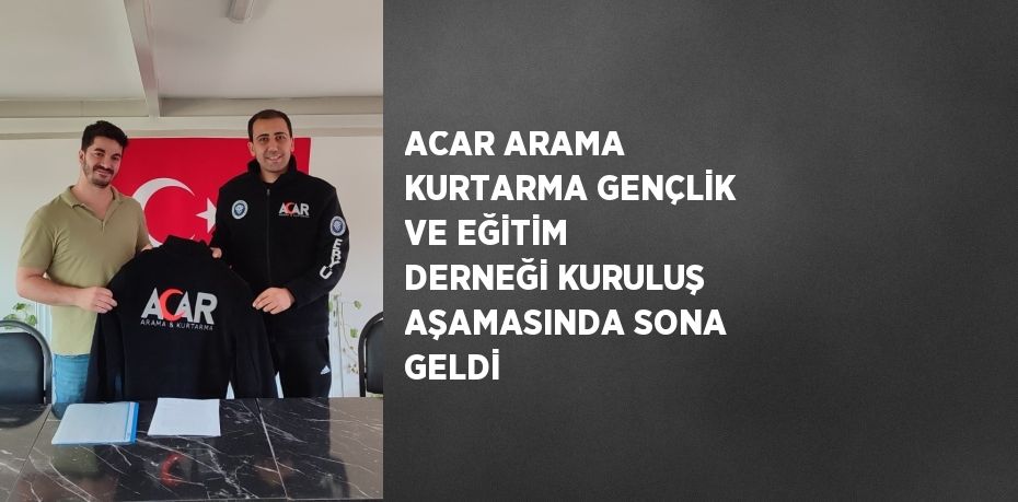 ACAR ARAMA KURTARMA GENÇLİK VE EĞİTİM DERNEĞİ KURULUŞ AŞAMASINDA SONA GELDİ