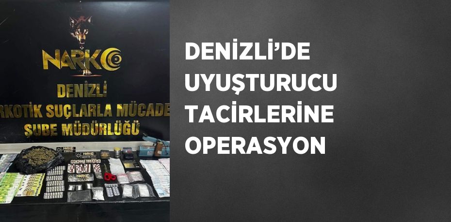 DENİZLİ’DE UYUŞTURUCU TACİRLERİNE OPERASYON