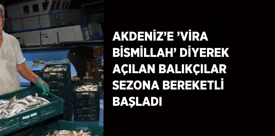 AKDENİZ’E ’VİRA BİSMİLLAH’ DİYEREK AÇILAN BALIKÇILAR SEZONA BEREKETLİ BAŞLADI