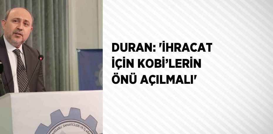 DURAN: 'İHRACAT İÇİN KOBİ’LERİN ÖNÜ AÇILMALI'