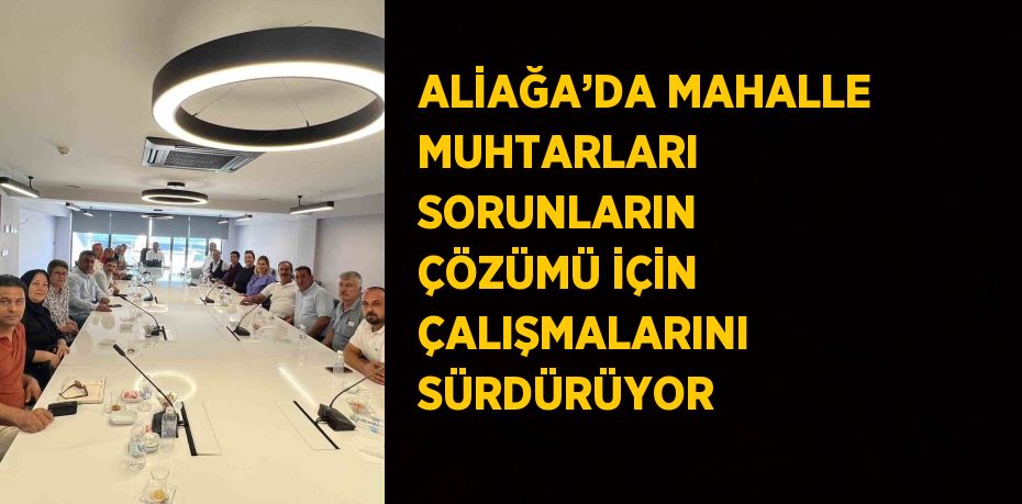 ALİAĞA’DA MAHALLE MUHTARLARI SORUNLARIN ÇÖZÜMÜ İÇİN ÇALIŞMALARINI SÜRDÜRÜYOR