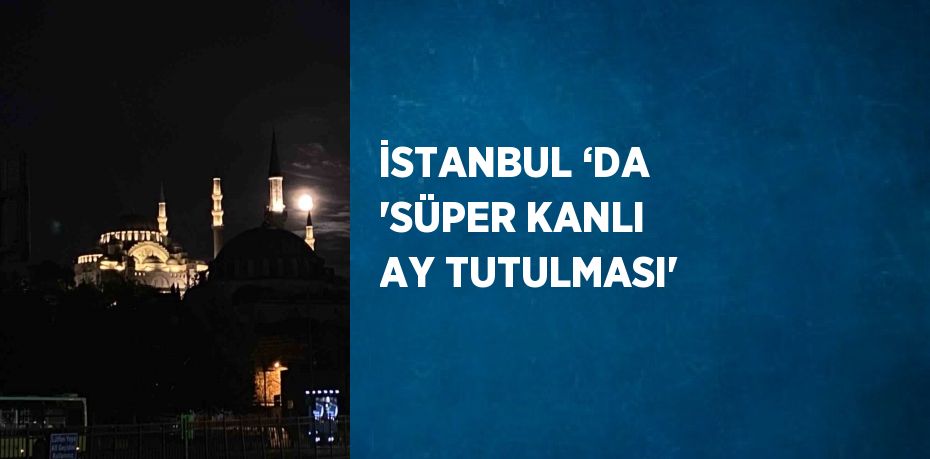 İSTANBUL ‘DA 'SÜPER KANLI AY TUTULMASI'