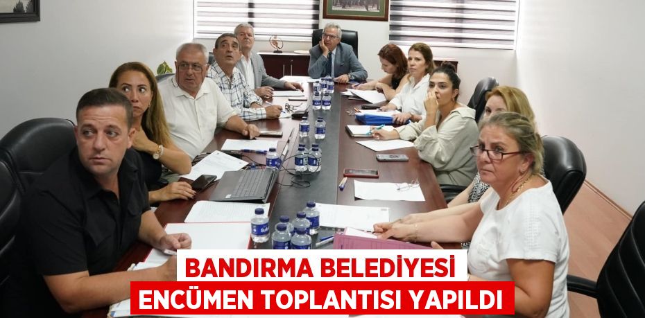 BANDIRMA BELEDİYESİ ENCÜMEN TOPLANTISI YAPILDI