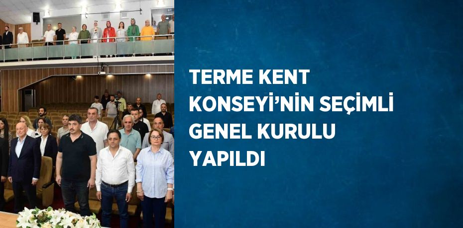 TERME KENT KONSEYİ’NİN SEÇİMLİ GENEL KURULU YAPILDI