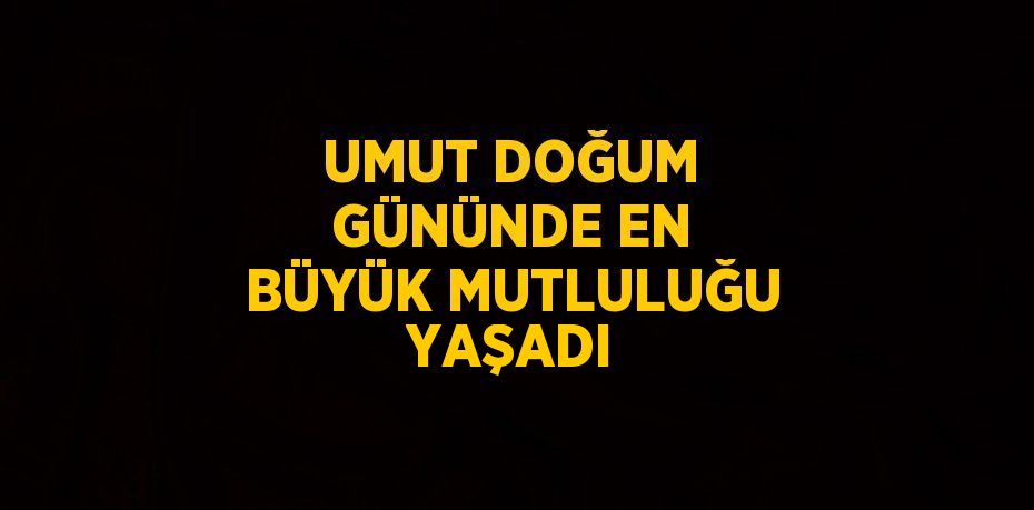 UMUT DOĞUM GÜNÜNDE EN BÜYÜK MUTLULUĞU YAŞADI