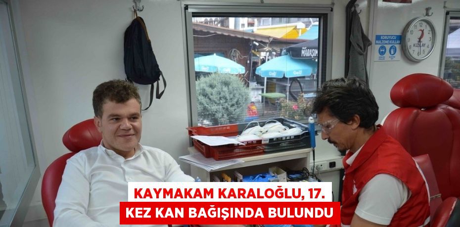 KAYMAKAM KARALOĞLU, 17. KEZ KAN BAĞIŞINDA BULUNDU