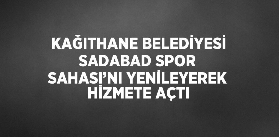 KAĞITHANE BELEDİYESİ SADABAD SPOR SAHASI’NI YENİLEYEREK HİZMETE AÇTI