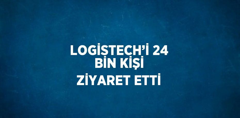 LOGİSTECH’İ 24 BİN KİŞİ ZİYARET ETTİ