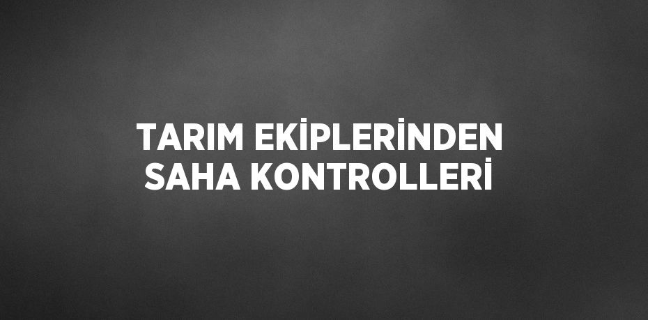 TARIM EKİPLERİNDEN SAHA KONTROLLERİ