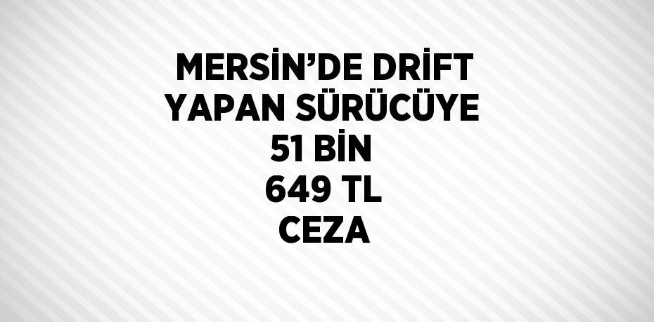 MERSİN’DE DRİFT YAPAN SÜRÜCÜYE 51 BİN 649 TL CEZA